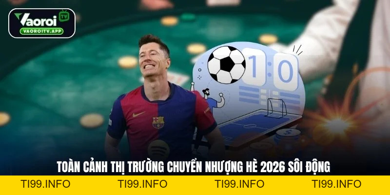 Chuyển Nhượng Hè 2026 - Toàn Cảnh Thị Trường Sôi Động - ti99